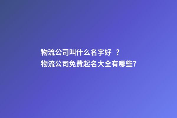 物流公司叫什么名字好？物流公司免費起名大全有哪些？
